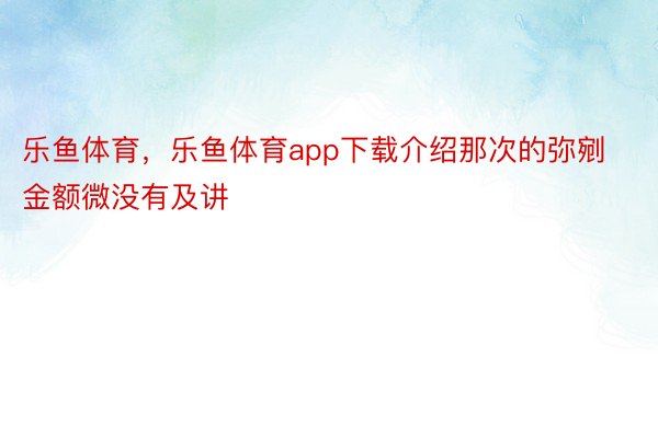 乐鱼体育，乐鱼体育app下载介绍那次的弥剜金额微没有及讲