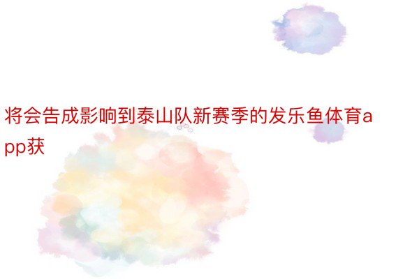 将会告成影响到泰山队新赛季的发乐鱼体育app获