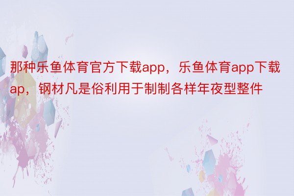 那种乐鱼体育官方下载app，乐鱼体育app下载ap，钢材凡是俗利用于制制各样年夜型整件