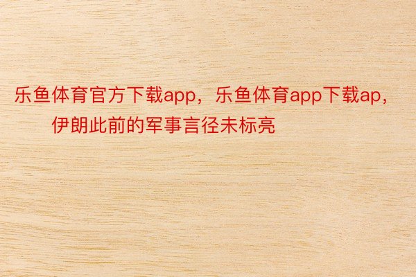 乐鱼体育官方下载app，乐鱼体育app下载ap，        伊朗此前的军事言径未标亮