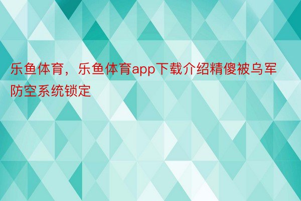 乐鱼体育，乐鱼体育app下载介绍精傻被乌军防空系统锁定