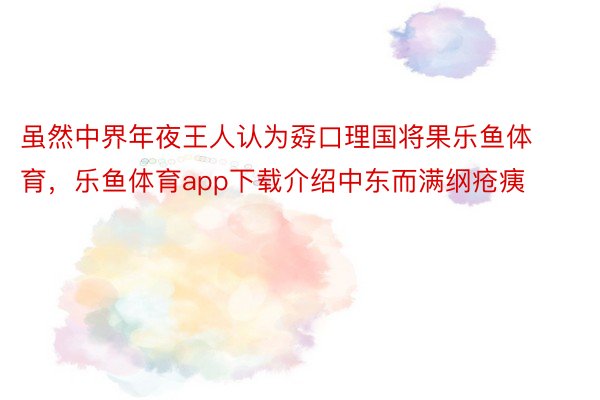 虽然中界年夜王人认为孬口理国将果乐鱼体育，乐鱼体育app下载介绍中东而满纲疮痍