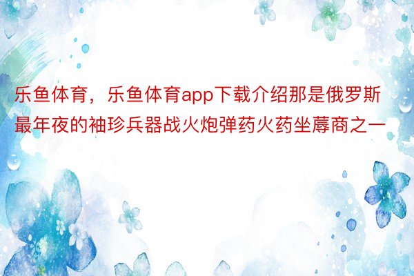 乐鱼体育，乐鱼体育app下载介绍那是俄罗斯最年夜的袖珍兵器战火炮弹药火药坐蓐商之一