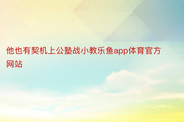 他也有契机上公塾战小教乐鱼app体育官方网站