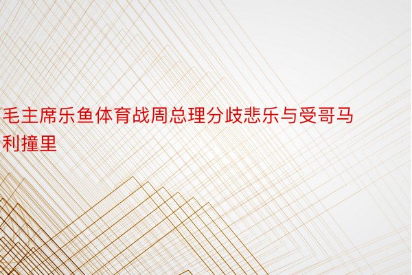 毛主席乐鱼体育战周总理分歧悲乐与受哥马利撞里