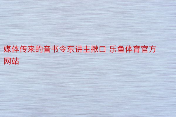 媒体传来的音书令东讲主揪口 乐鱼体育官方网站