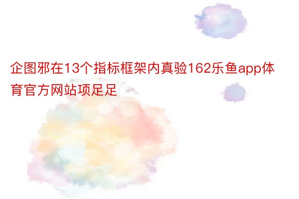 企图邪在13个指标框架内真验162乐鱼app体育官方网站项足足