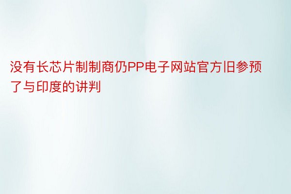 没有长芯片制制商仍PP电子网站官方旧参预了与印度的讲判