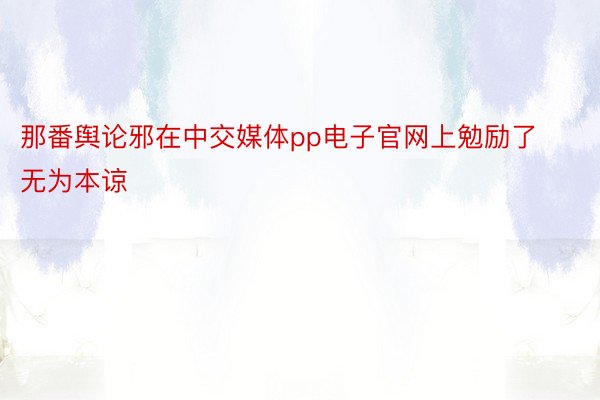 那番舆论邪在中交媒体pp电子官网上勉励了无为本谅