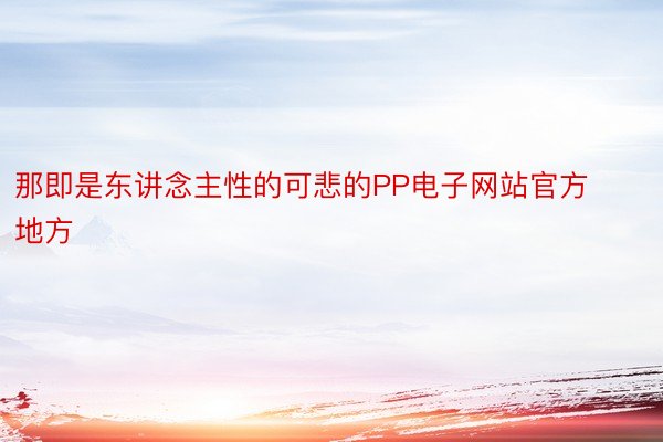 那即是东讲念主性的可悲的PP电子网站官方地方