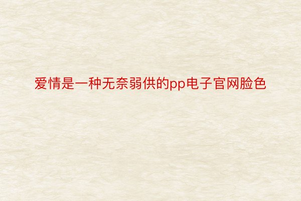 爱情是一种无奈弱供的pp电子官网脸色