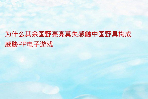 为什么其余国野亮亮莫失感触中国野具构成威胁PP电子游戏