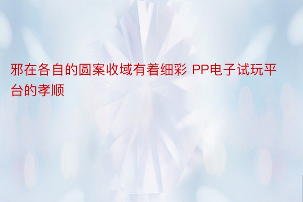 邪在各自的圆案收域有着细彩 PP电子试玩平台的孝顺