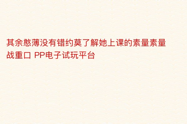 其余憨薄没有错约莫了解她上课的素量素量战重口 PP电子试玩平台