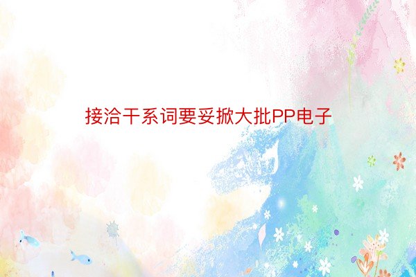 接洽干系词要妥掀大批PP电子