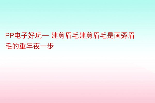 PP电子好玩— 建剪眉毛建剪眉毛是画孬眉毛的重年夜一步