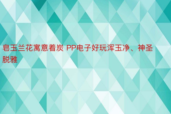 皂玉兰花寓意着炭 PP电子好玩浑玉净、神圣脱雅