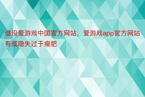 借没爱游戏中国官方网站，爱游戏app官方网站有成隐失过于瘦肥