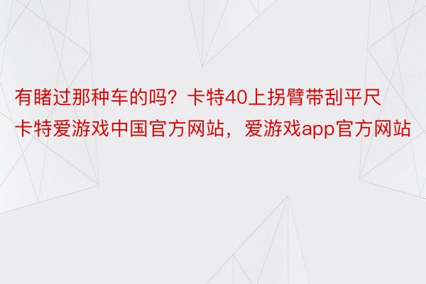 有睹过那种车的吗？卡特40上拐臂带刮平尺卡特爱游戏中国官方网站，爱游戏app官方网站