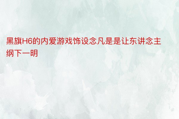 黑旗H6的内爱游戏饰设念凡是是让东讲念主纲下一明