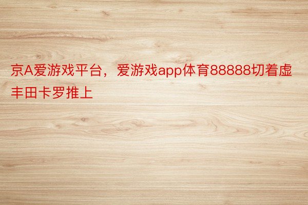 京A爱游戏平台，爱游戏app体育88888切着虚丰田卡罗推上