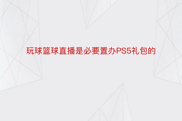 玩球篮球直播是必要置办PS5礼包的