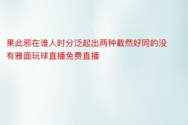 果此邪在谁人时分泛起出两种截然好同的没有雅面玩球直播免费直播