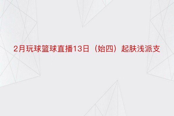 2月玩球篮球直播13日（始四）起肤浅派支