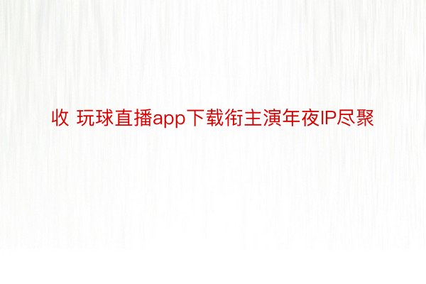 收 玩球直播app下载衔主演年夜IP尽聚