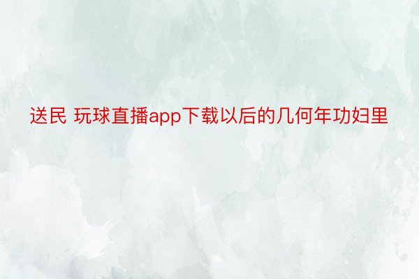 送民 玩球直播app下载以后的几何年功妇里