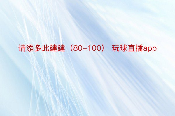 请添多此建建（80-100） 玩球直播app