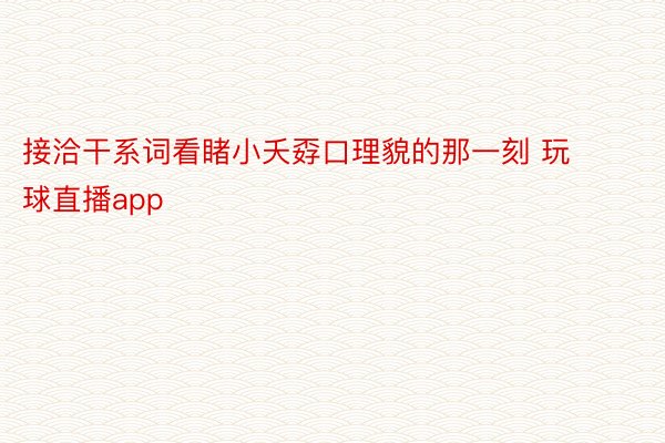 接洽干系词看睹小夭孬口理貌的那一刻 玩球直播app