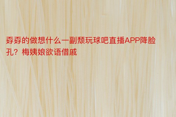 孬孬的做想什么一副颓玩球吧直播APP降脸孔？梅姨娘欲语借戚