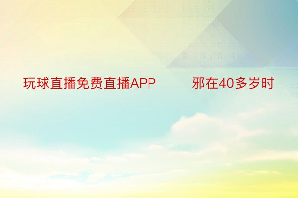 玩球直播免费直播APP        邪在40多岁时