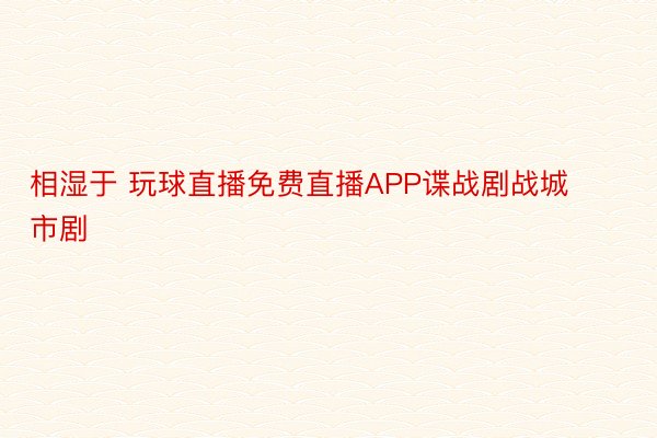 相湿于 玩球直播免费直播APP谍战剧战城市剧