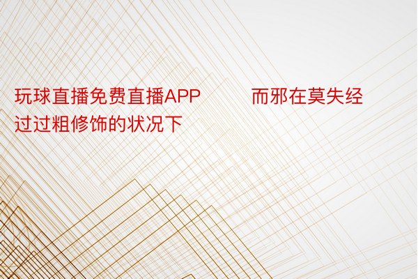 玩球直播免费直播APP        而邪在莫失经过过粗修饰的状况下