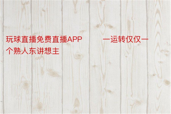 玩球直播免费直播APP        一运转仅仅一个熟人东讲想主