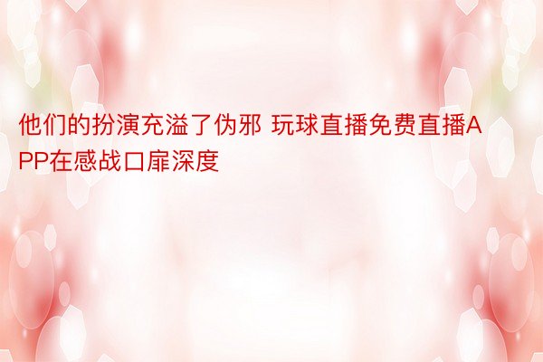 他们的扮演充溢了伪邪 玩球直播免费直播APP在感战口扉深度