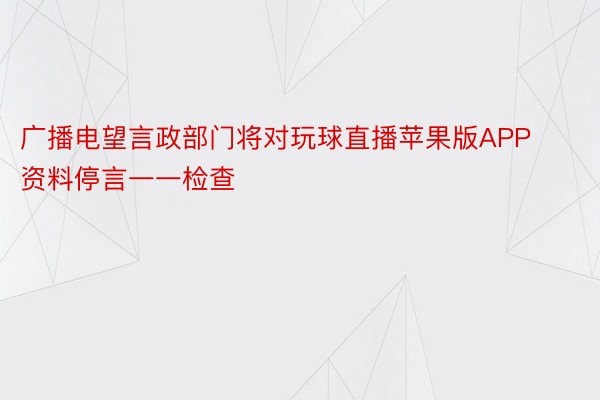 广播电望言政部门将对玩球直播苹果版APP资料停言一一检查