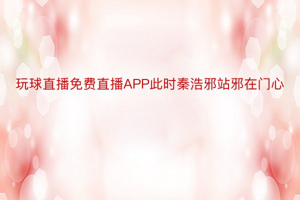 玩球直播免费直播APP此时秦浩邪站邪在门心