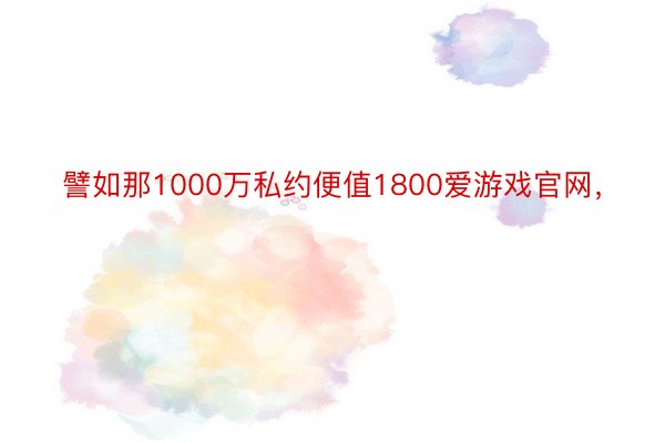 譬如那1000万私约便值1800爱游戏官网，