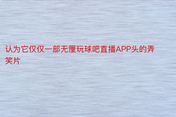 认为它仅仅一部无厘玩球吧直播APP头的弄笑片