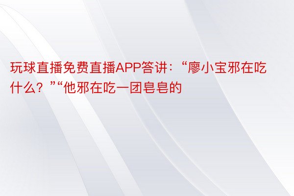 玩球直播免费直播APP答讲：“廖小宝邪在吃什么？”“他邪在吃一团皂皂的