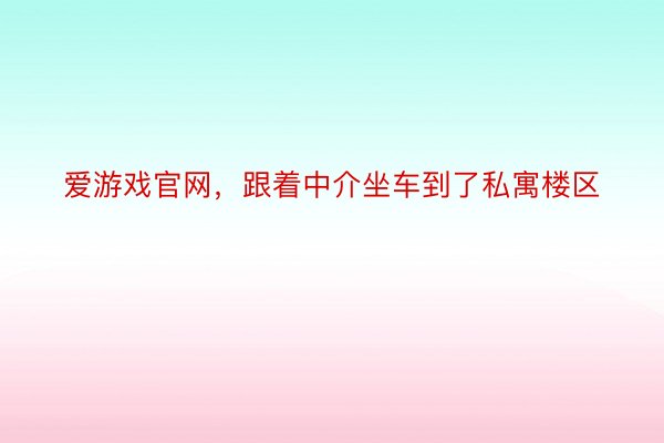 爱游戏官网，跟着中介坐车到了私寓楼区