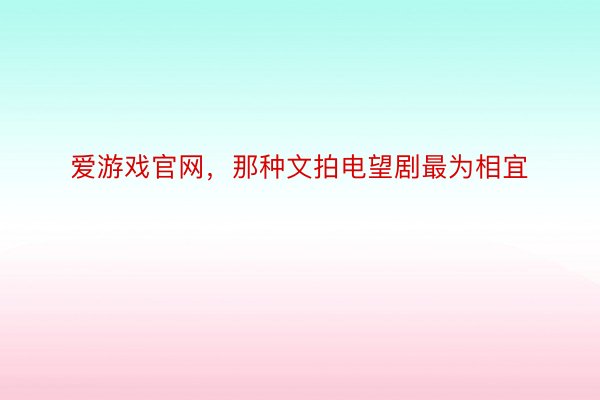 爱游戏官网，那种文拍电望剧最为相宜