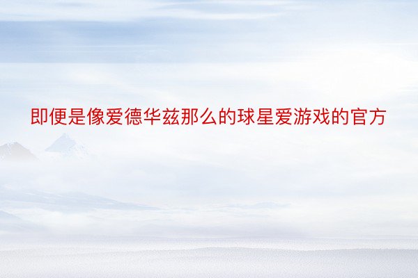 即便是像爱德华兹那么的球星爱游戏的官方