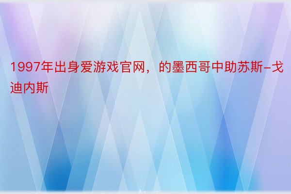 1997年出身爱游戏官网，的墨西哥中助苏斯-戈迪内斯