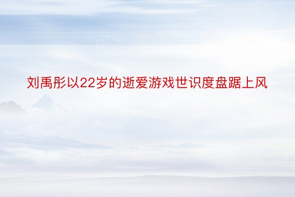 刘禹彤以22岁的逝爱游戏世识度盘踞上风