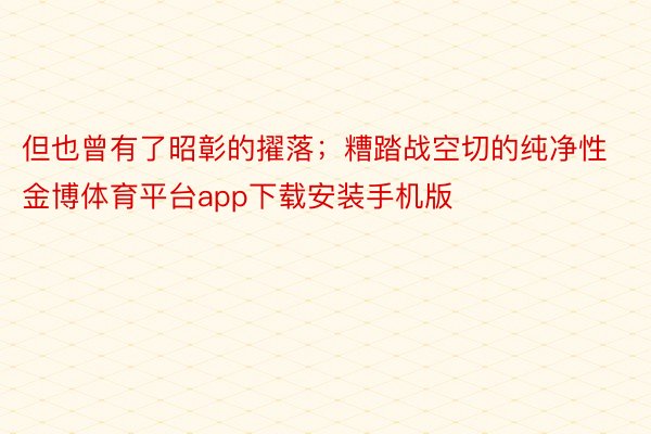 但也曾有了昭彰的擢落；糟踏战空切的纯净性金博体育平台app下载安装手机版