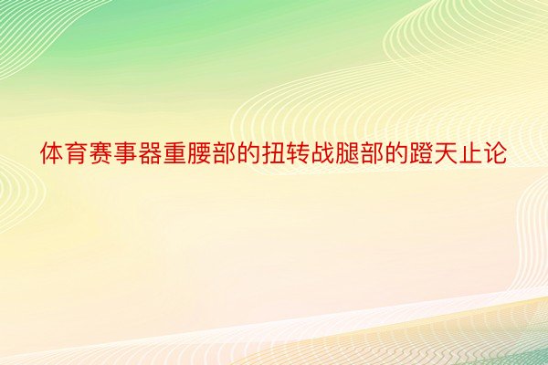 体育赛事器重腰部的扭转战腿部的蹬天止论